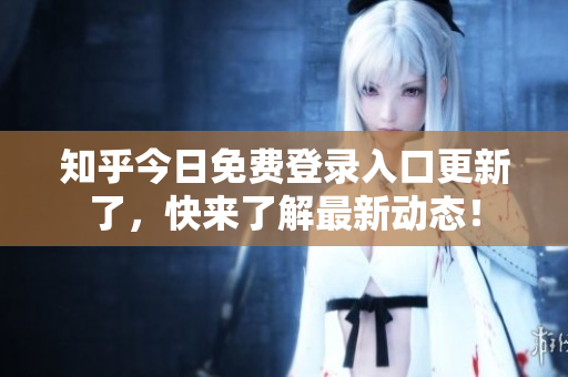 知乎今日免费登录入口更新了，快来了解最新动态！