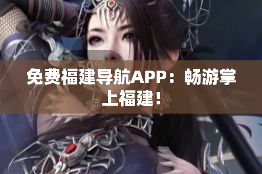 免费福建导航APP：畅游掌上福建！