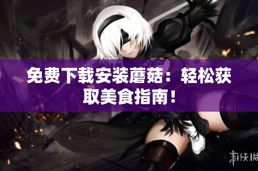 免费下载安装蘑菇：轻松获取美食指南！