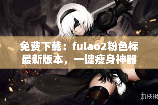 免费下载：fulao2粉色标最新版本，一键瘦身神器