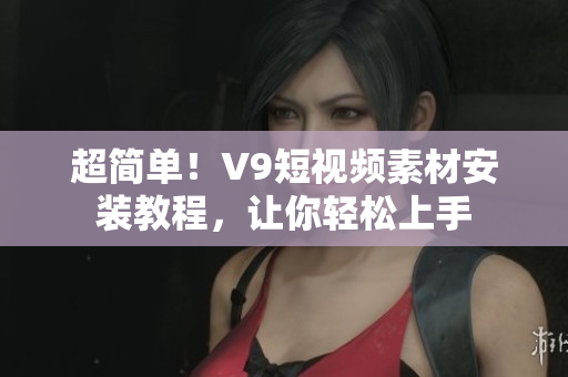 超简单！V9短视频素材安装教程，让你轻松上手