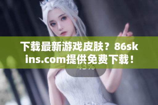 下载最新游戏皮肤？86skins.com提供免费下载！