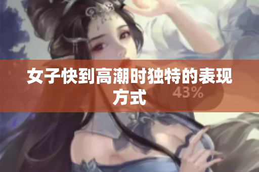 女子快到高潮时独特的表现方式