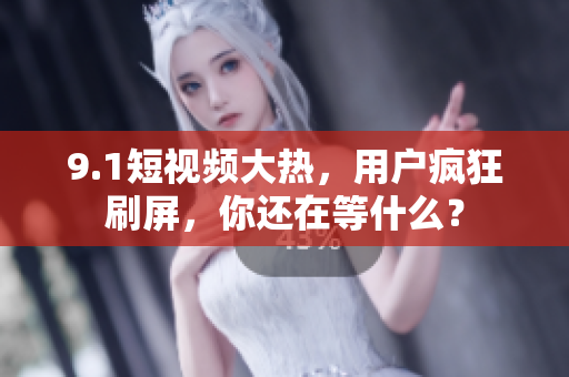 9.1短视频大热，用户疯狂刷屏，你还在等什么？