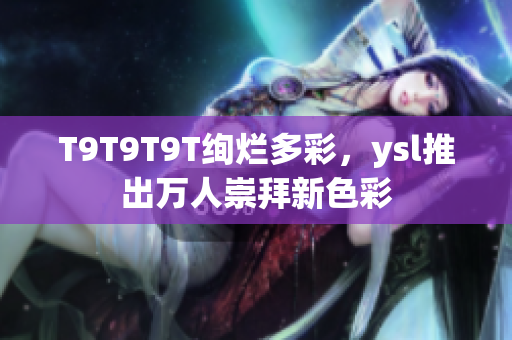 T9T9T9T绚烂多彩，ysl推出万人崇拜新色彩
