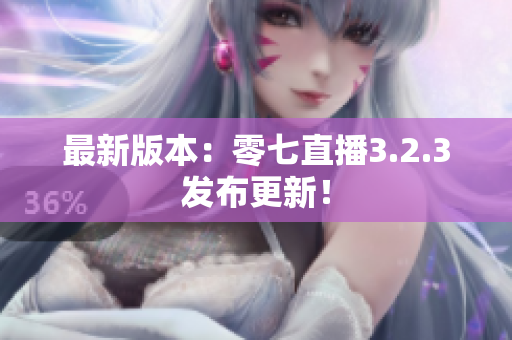 最新版本：零七直播3.2.3发布更新！