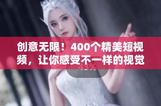 创意无限！400个精美短视频，让你感受不一样的视觉盛宴