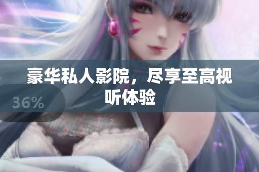 豪华私人影院，尽享至高视听体验