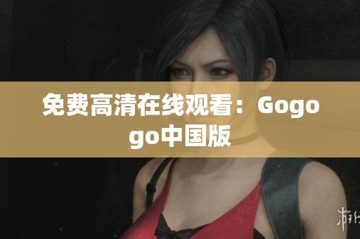 免费高清在线观看：Gogogo中国版