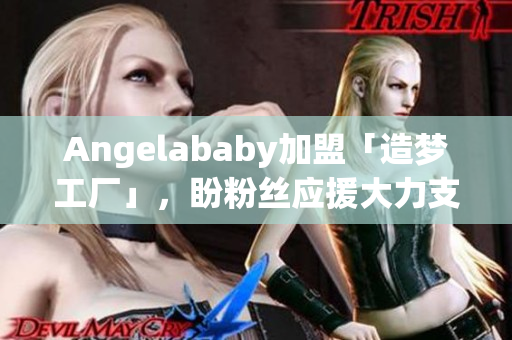 Angelababy加盟「造梦工厂」，盼粉丝应援大力支持