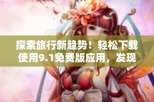 探索旅行新趋势！轻松下载使用9.1免费版应用，发现旅游中的新乐趣