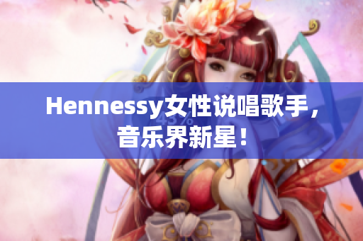 Hennessy女性说唱歌手，音乐界新星！