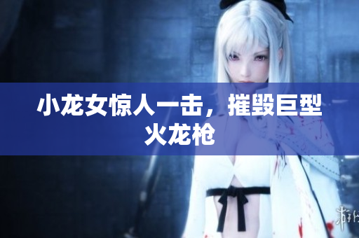 小龙女惊人一击，摧毁巨型火龙枪