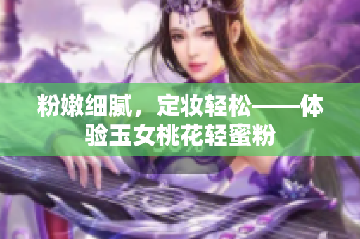 粉嫩细腻，定妆轻松——体验玉女桃花轻蜜粉
