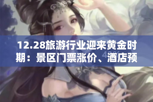 12.28旅游行业迎来黄金时期：景区门票涨价、酒店预订火热
