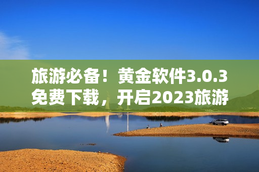 旅游必备！黄金软件3.0.3免费下载，开启2023旅游新风尚