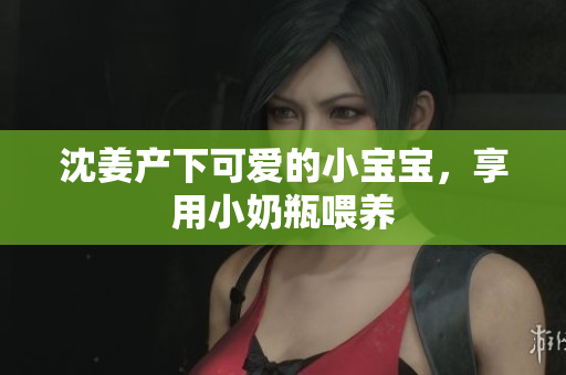 沈姜产下可爱的小宝宝，享用小奶瓶喂养