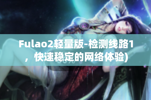 Fulao2轻量版-检测线路1，快速稳定的网络体验)