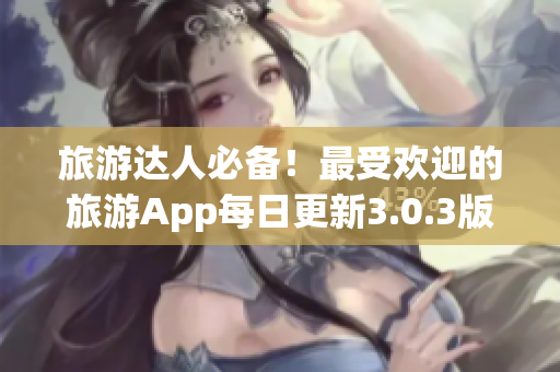 旅游达人必备！最受欢迎的旅游App每日更新3.0.3版