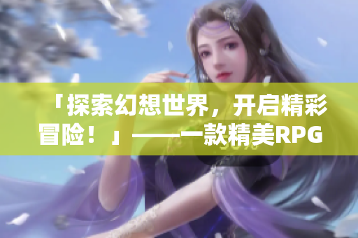 「探索幻想世界，开启精彩冒险！」——一款精美RPG手游