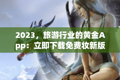 2023，旅游行业的黄金App：立即下载免费妆新版3.0.3！
