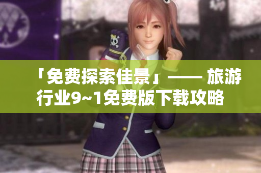 「免费探索佳景」—— 旅游行业9~1免费版下载攻略