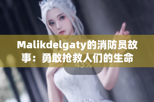 Malikdelgaty的消防员故事：勇敢抢救人们的生命