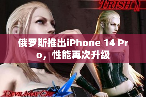俄罗斯推出iPhone 14 Pro，性能再次升级