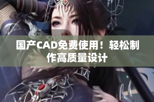 国产CAD免费使用！轻松制作高质量设计