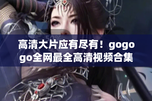 高清大片应有尽有！gogogo全网最全高清视频合集速来围观！