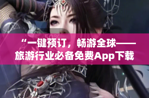 “一键预订，畅游全球——旅游行业必备免费App下载安装指南”