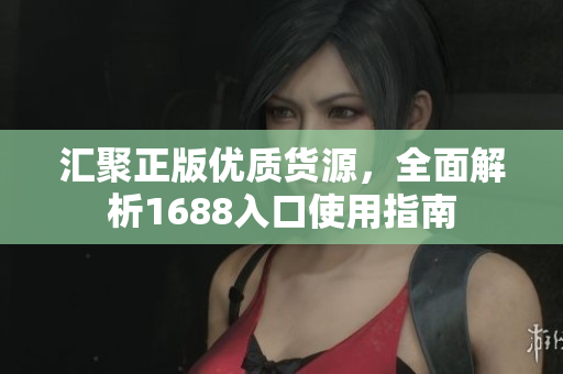 汇聚正版优质货源，全面解析1688入口使用指南