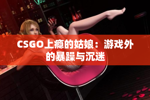 CSGO上瘾的姑娘：游戏外的暴躁与沉迷