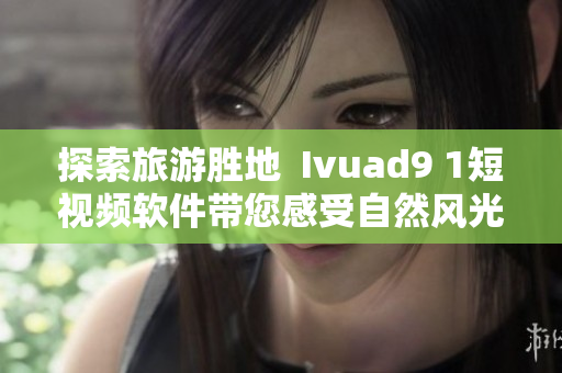 探索旅游胜地  Ivuad9 1短视频软件带您感受自然风光