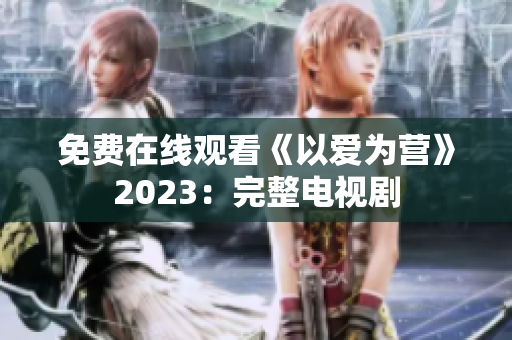 免费在线观看《以爱为营》2023：完整电视剧