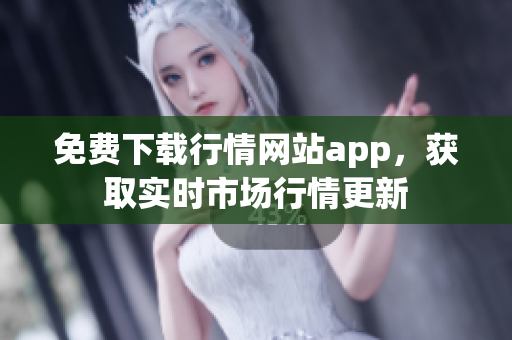 免费下载行情网站app，获取实时市场行情更新