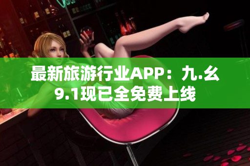 最新旅游行业APP：九.幺9.1现已全免费上线