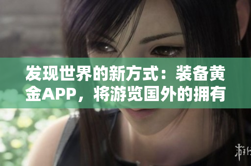 发现世界的新方式：装备黄金APP，将游览国外的拥有精彩世界
