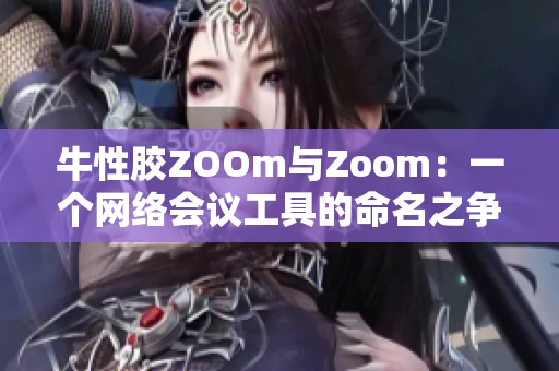 牛性胶ZOOm与Zoom：一个网络会议工具的命名之争