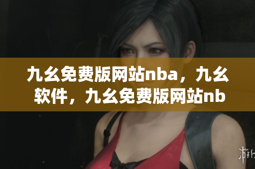 九幺免费版网站nba，九幺 软件，九幺免费版网站nba下载，九幺 软件下载，九幺免费版下载----DUJ1BmDwohyx