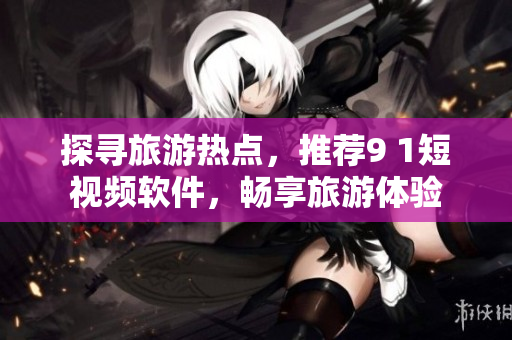 探寻旅游热点，推荐9 1短视频软件，畅享旅游体验