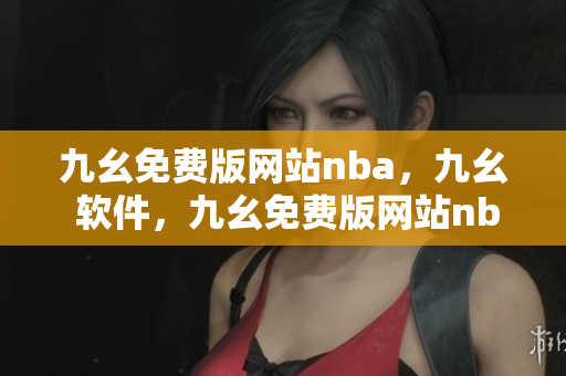 九幺免费版网站nba，九幺 软件，九幺免费版网站nba下载，九幺 软件下载，九幺免费版下载----0GEYTQds556P