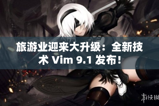 旅游业迎来大升级：全新技术 Vim 9.1 发布！