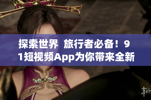 探索世界  旅行者必备！9 1短视频App为你带来全新旅游体验