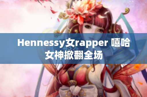 Hennessy女rapper 嘻哈女神掀翻全场