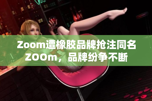 Zoom遭橡胶品牌抢注同名ZOOm，品牌纷争不断