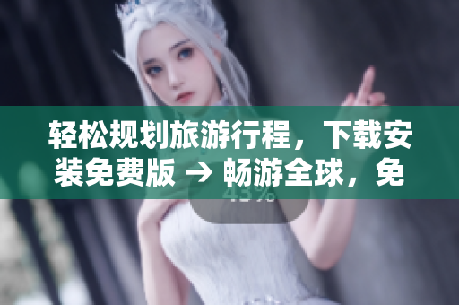 轻松规划旅游行程，下载安装免费版 → 畅游全球，免费计划您的旅行