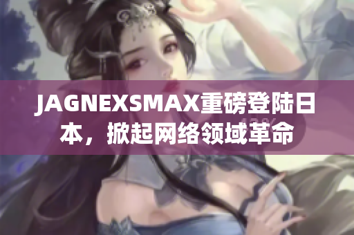 JAGNEXSMAX重磅登陆日本，掀起网络领域革命