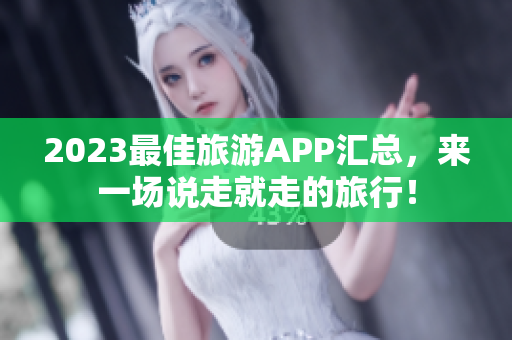 2023最佳旅游APP汇总，来一场说走就走的旅行！