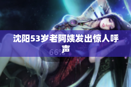 沈阳53岁老阿姨发出惊人呼声